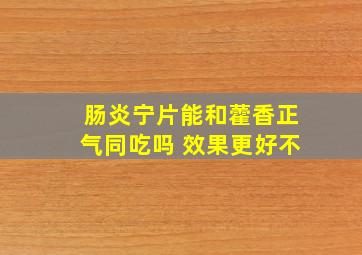 肠炎宁片能和藿香正气同吃吗 效果更好不